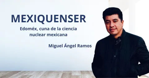 MexiquenSer: Edoméx, cuna de la ciencia nuclear mexicana